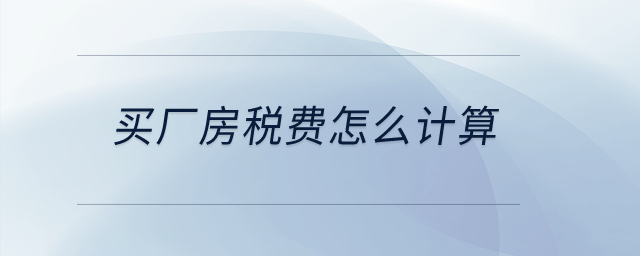 買廠房稅費(fèi)怎么計(jì)算？