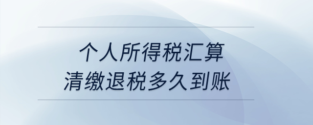 個(gè)人所得稅匯算清繳退稅多久到賬？
