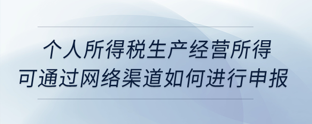 個人所得稅生產(chǎn)經(jīng)營所得可通過網(wǎng)絡渠道如何進行申報？