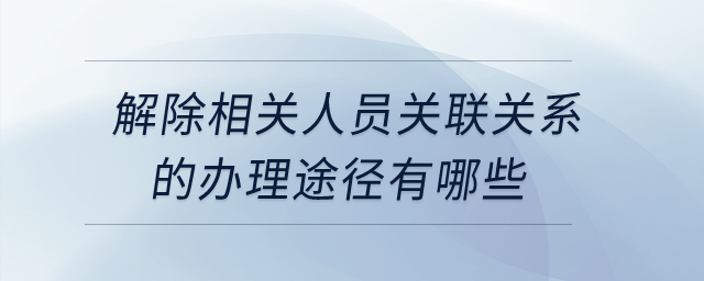解除相關人員關聯(lián)關系的辦理途徑有哪些？