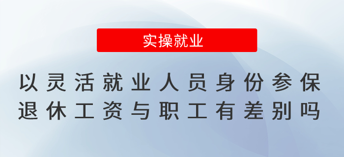 以靈活就業(yè)人員身份參保，退休工資與職工有差別嗎？