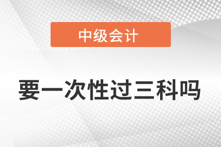 中級會計職稱要一次性過三科嗎？