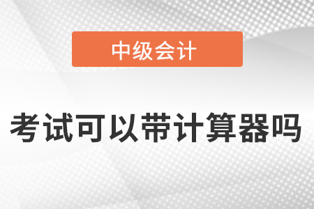 中級(jí)會(huì)計(jì)師考試可以帶計(jì)算器嗎？