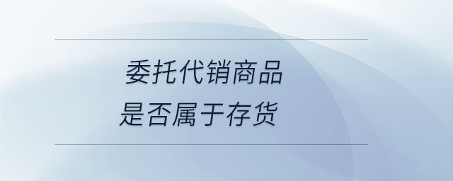 委托代銷(xiāo)商品是否屬于存貨