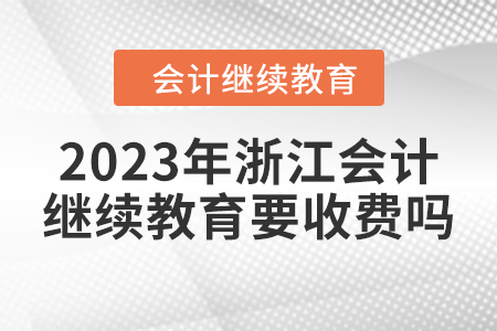 2023年浙江會計(jì)繼續(xù)教育要收費(fèi)嗎？