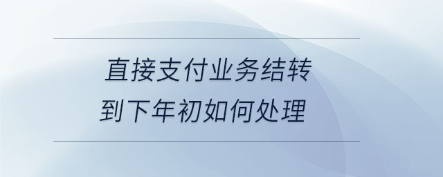直接支付業(yè)務(wù)結(jié)轉(zhuǎn)到下年初如何處理