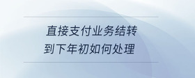 直接支付業(yè)務(wù)結(jié)轉(zhuǎn)到下年初如何處理
