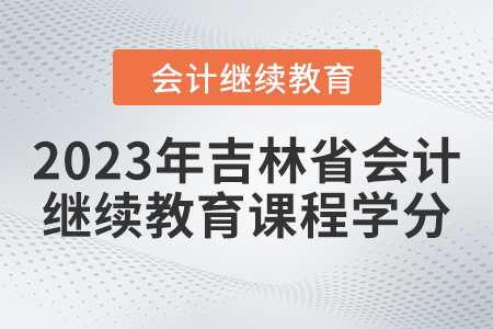 2023年吉林省會(huì)計(jì)人員繼續(xù)教育課程學(xué)分