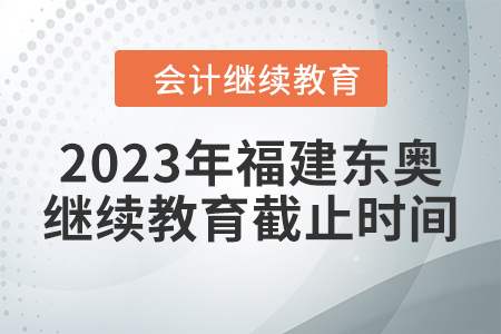 2023年福建東奧會(huì)計(jì)繼續(xù)教育截止時(shí)間