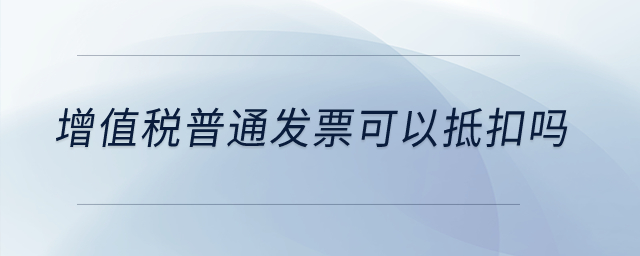 增值稅普通發(fā)票可以抵扣嗎？