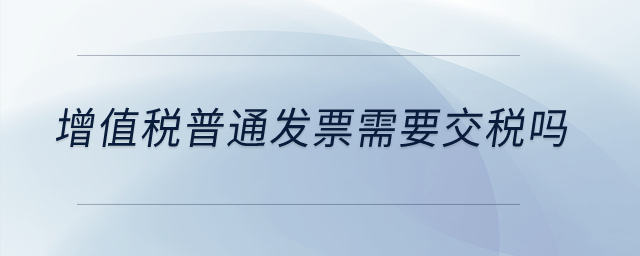 增值稅普通發(fā)票需要交稅嗎？