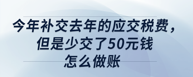 今年補(bǔ)交去年的應(yīng)交稅費，但是少交了50元錢，怎么做賬？