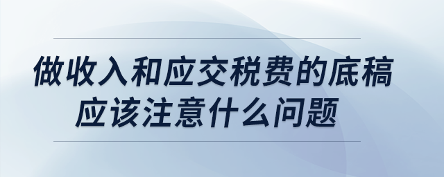 做收入和應(yīng)交稅費(fèi)的底稿應(yīng)該注意什么問題？