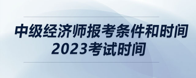 中級(jí)經(jīng)濟(jì)師報(bào)考條件和時(shí)間2023考試時(shí)間
