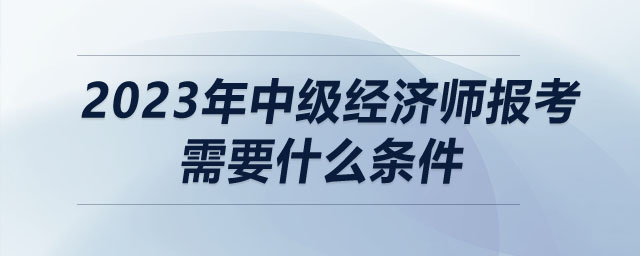 2023年中級(jí)經(jīng)濟(jì)師報(bào)考需要什么條件