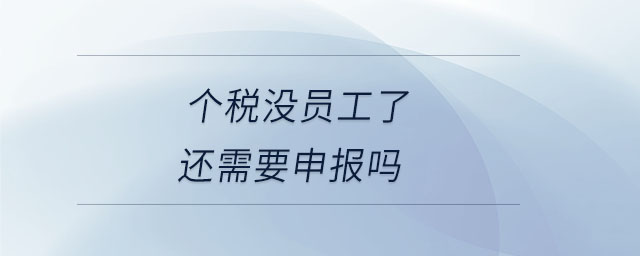 個(gè)稅沒員工了還需要申報(bào)嗎