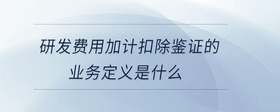 研發(fā)費用加計扣除鑒證的業(yè)務(wù)定義是什么