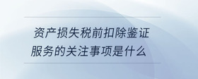 資產(chǎn)損失稅前扣除鑒證服務(wù)的關(guān)注事項是什么