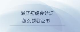 浙江初級會計證怎么領取證書