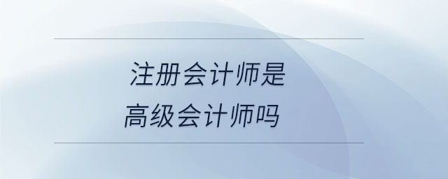 注冊會計(jì)師是高級會計(jì)師嗎