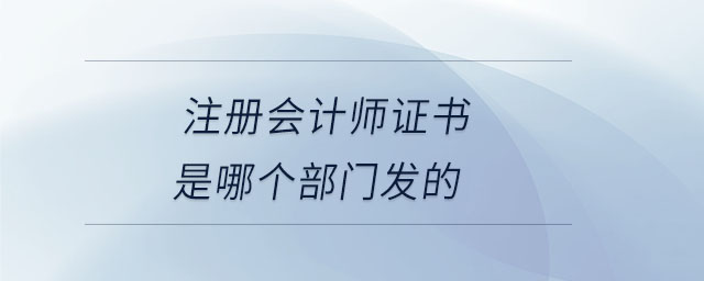 注冊(cè)會(huì)計(jì)師證書是哪個(gè)部門發(fā)的