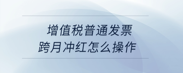 增值稅普通發(fā)票跨月沖紅怎么操作？