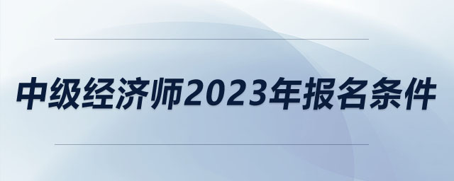 中級(jí)經(jīng)濟(jì)師2023年報(bào)名條件