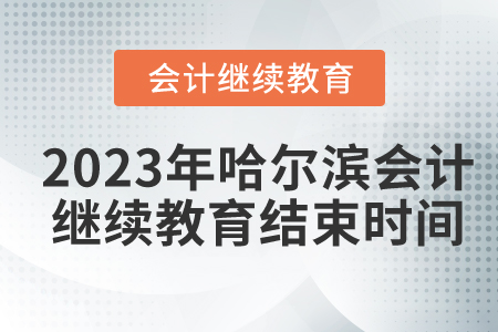2023年哈爾濱會(huì)計(jì)繼續(xù)教育結(jié)束時(shí)間