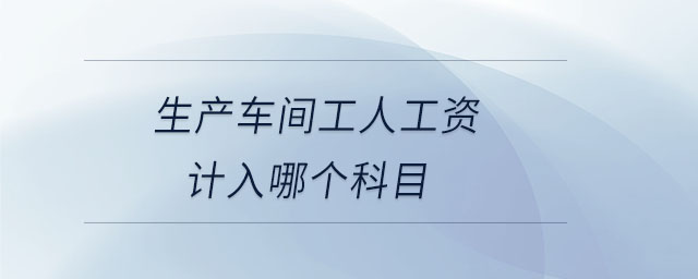 生產車間工人工資計入哪個科目