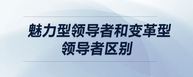 魅力型領(lǐng)導(dǎo)者和變革型領(lǐng)導(dǎo)者區(qū)別