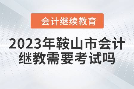2023年鞍山市會(huì)計(jì)繼續(xù)教育需要考試嗎？