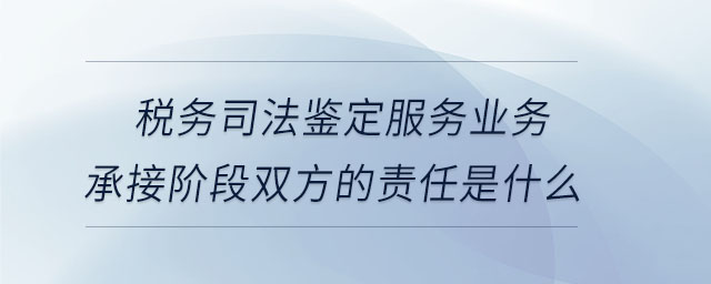 稅務司法鑒定服務業(yè)務承接階段雙方的責任是什么