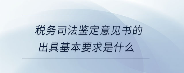稅務司法鑒定意見書的出具基本要求是什么