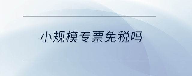 小規(guī)模專票免稅嗎？