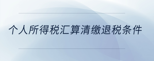 個(gè)人所得稅匯算清繳退稅條件？