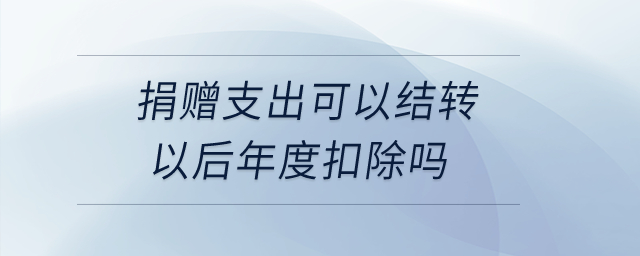 捐贈(zèng)支出可以結(jié)轉(zhuǎn)以后年度扣除嗎？
