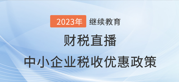 財稅直播：2023年中小企業(yè)稅收優(yōu)惠政策