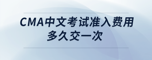 cma中文考試準(zhǔn)入費(fèi)用多久交一次