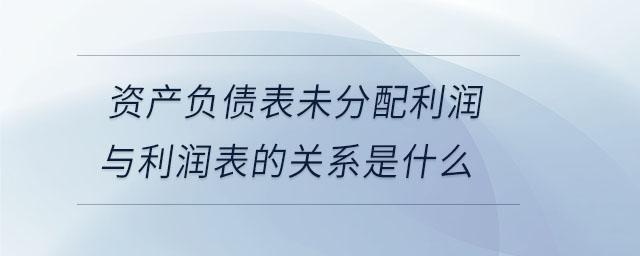 資產負債表未分配利潤與利潤表的關系是什么