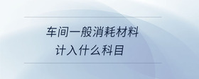 車間一般消耗材料計(jì)入什么科目