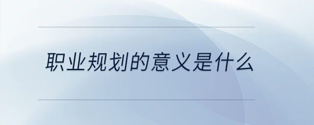 職業(yè)規(guī)劃的意義是什么？