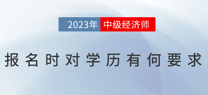 2023年中級(jí)經(jīng)濟(jì)師報(bào)名時(shí)對(duì)學(xué)歷有何要求？怎么證明學(xué)歷？