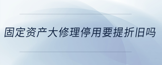 固定資產(chǎn)大修理停用要提折舊嗎？