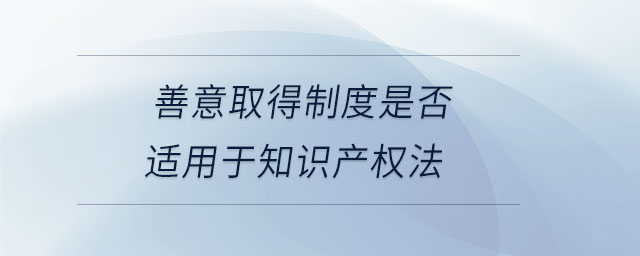 善意取得制度是否適用于知識產(chǎn)權(quán)法