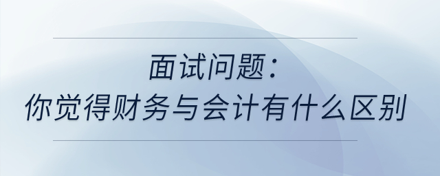 面試問題：你覺得財務與會計有什么區(qū)別？