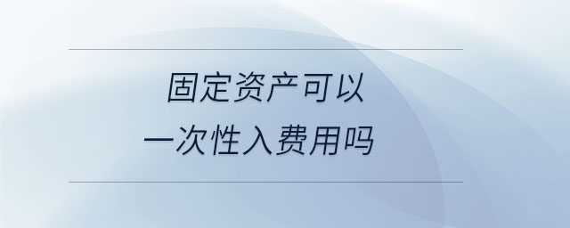 固定資產可以一次性入費用嗎