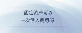固定資產(chǎn)可以一次性入費(fèi)用嗎