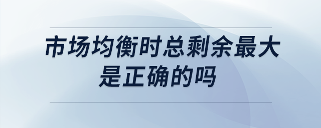 市場均衡時(shí)總剩余最大是正確的嗎