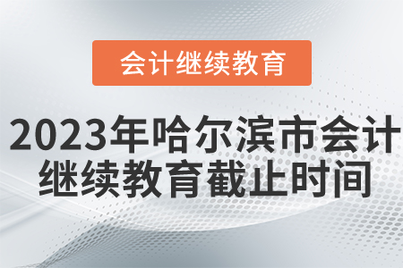 2023年哈爾濱市會計繼續(xù)教育截止時間是什么時候？