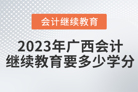 2023年廣西東奧會計繼續(xù)教育要多少學(xué)分？